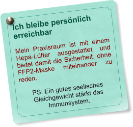 Ich bleibe persnlich erreichbar  Mein Praxisraum ist mit einem Hepa-Lfter ausgestattet und bietet damit die Sicherheit, ohne FFP2-Maske miteinander zu reden.  PS: Ein gutes seelisches Gleichgewicht strkt das Immunsystem.