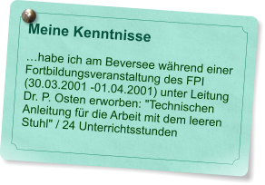 Meine Kenntnisse   �habe ich am Beversee w�hrend einer  Fortbildungsveranstaltung des FPI (30.03.2001 -01.04.2001) unter Leitung Dr. P. Osten erworben: "Technischen Anleitung f�r die Arbeit mit dem leeren Stuhl" / 24 Unterrichtsstunden